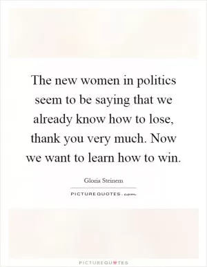 The new women in politics seem to be saying that we already know how to lose, thank you very much. Now we want to learn how to win Picture Quote #1