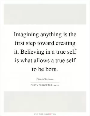 Imagining anything is the first step toward creating it. Believing in a true self is what allows a true self to be born Picture Quote #1