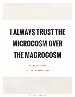 I always trust the microcosm over the macrocosm Picture Quote #1
