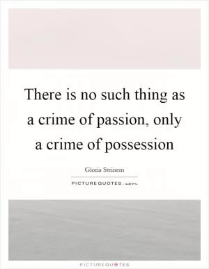 There is no such thing as a crime of passion, only a crime of possession Picture Quote #1