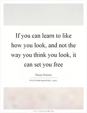 If you can learn to like how you look, and not the way you think you look, it can set you free Picture Quote #1