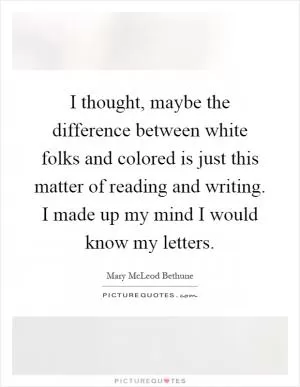 I thought, maybe the difference between white folks and colored is just this matter of reading and writing. I made up my mind I would know my letters Picture Quote #1