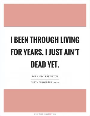 I been through living for years. I just ain’t dead yet Picture Quote #1