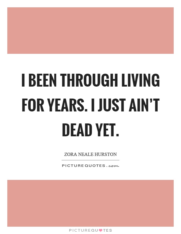 I been through living for years. I just ain't dead yet Picture Quote #1
