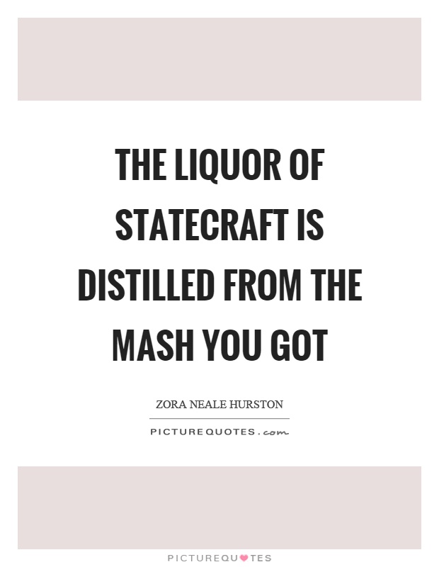 The liquor of statecraft is distilled from the mash you got Picture Quote #1