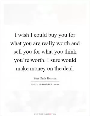 I wish I could buy you for what you are really worth and sell you for what you think you’re worth. I sure would make money on the deal Picture Quote #1