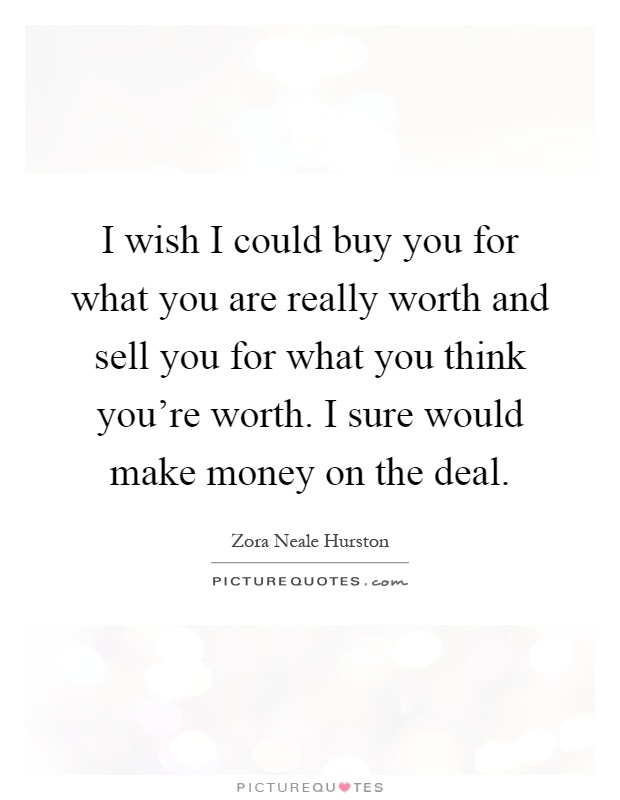 I wish I could buy you for what you are really worth and sell you for what you think you're worth. I sure would make money on the deal Picture Quote #1
