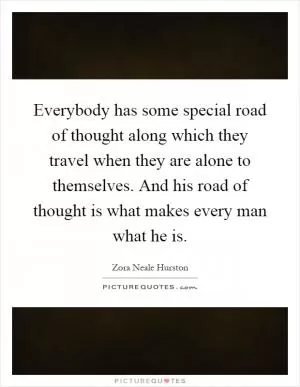 Everybody has some special road of thought along which they travel when they are alone to themselves. And his road of thought is what makes every man what he is Picture Quote #1