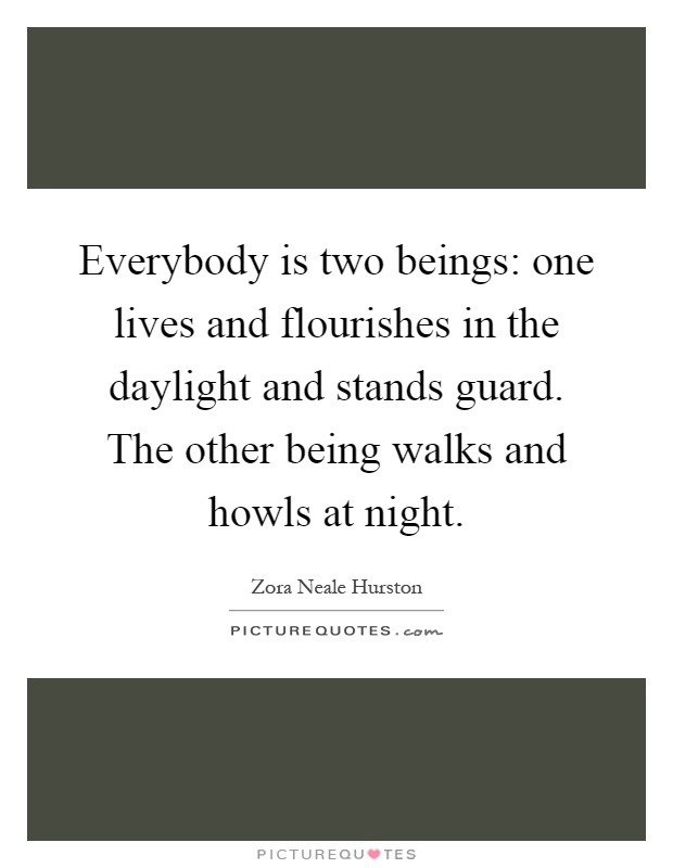 Everybody is two beings: one lives and flourishes in the daylight and stands guard. The other being walks and howls at night Picture Quote #1