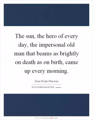 The sun, the hero of every day, the impersonal old man that beams as brightly on death as on birth, came up every morning Picture Quote #1