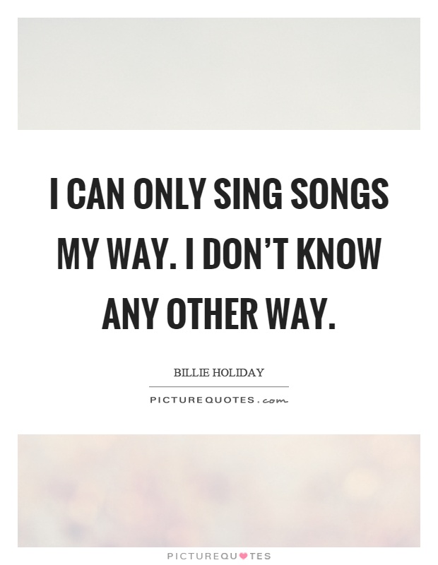 I can only sing songs my way. I don't know any other way Picture Quote #1
