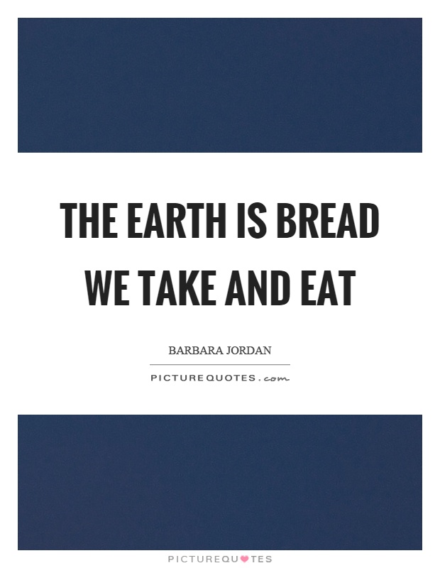 The earth is bread we take and eat Picture Quote #1