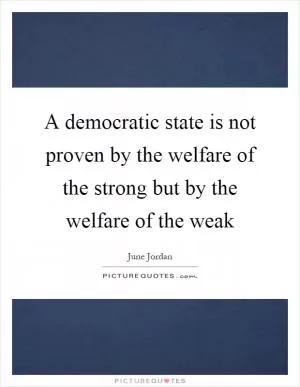 A democratic state is not proven by the welfare of the strong but by the welfare of the weak Picture Quote #1