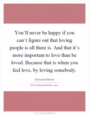 You’ll never be happy if you can’t figure out that loving people is all there is. And that it’s more important to love than be loved. Because that is when you feel love, by loving somebody Picture Quote #1
