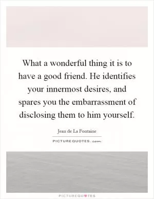 What a wonderful thing it is to have a good friend. He identifies your innermost desires, and spares you the embarrassment of disclosing them to him yourself Picture Quote #1