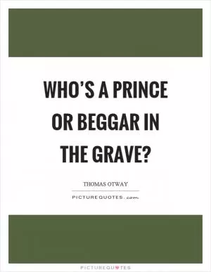 Who’s a prince or beggar in the grave? Picture Quote #1