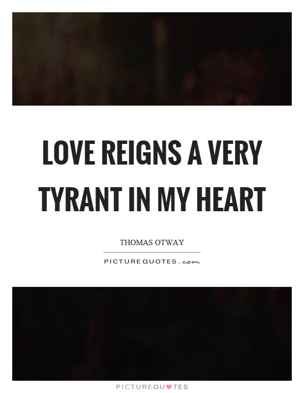 Love reigns a very tyrant in my heart Picture Quote #1