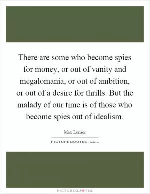 There are some who become spies for money, or out of vanity and megalomania, or out of ambition, or out of a desire for thrills. But the malady of our time is of those who become spies out of idealism Picture Quote #1