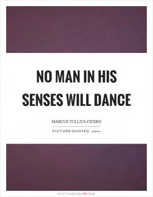 No man in his senses will dance Picture Quote #1