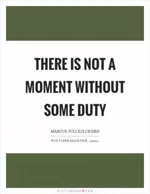 There is not a moment without some duty Picture Quote #1