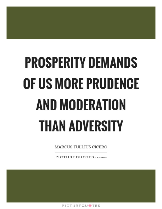 Prosperity demands of us more prudence and moderation than adversity Picture Quote #1