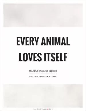 Every animal loves itself Picture Quote #1