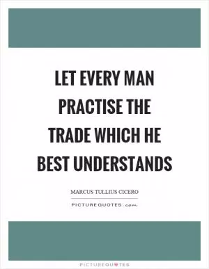 Let every man practise the trade which he best understands Picture Quote #1
