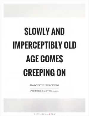 Slowly and imperceptibly old age comes creeping on Picture Quote #1