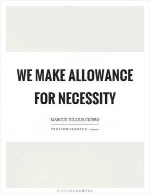 We make allowance for necessity Picture Quote #1