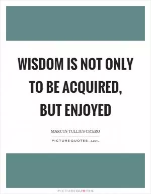 Wisdom is not only to be acquired, but enjoyed Picture Quote #1