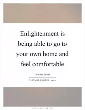 Enlightenment is being able to go to your own home and feel comfortable Picture Quote #1