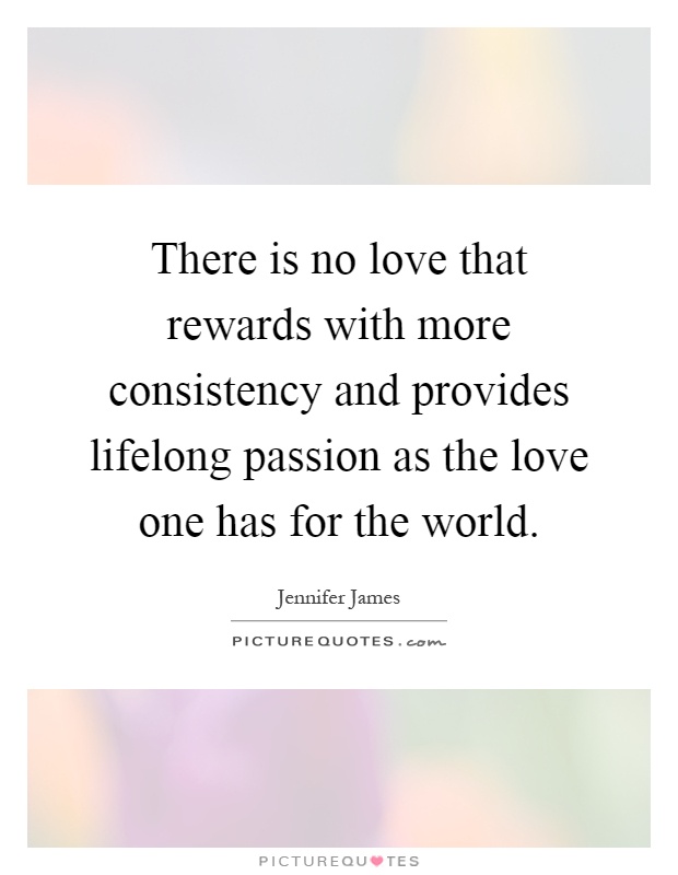 There is no love that rewards with more consistency and provides lifelong passion as the love one has for the world Picture Quote #1