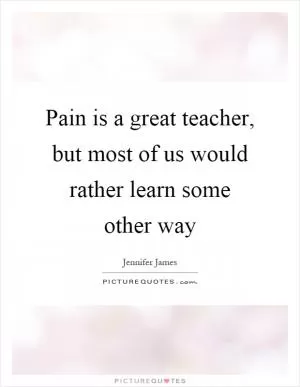 Pain is a great teacher, but most of us would rather learn some other way Picture Quote #1