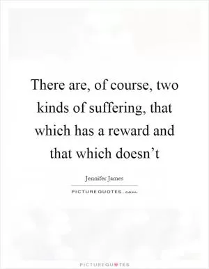 There are, of course, two kinds of suffering, that which has a reward and that which doesn’t Picture Quote #1