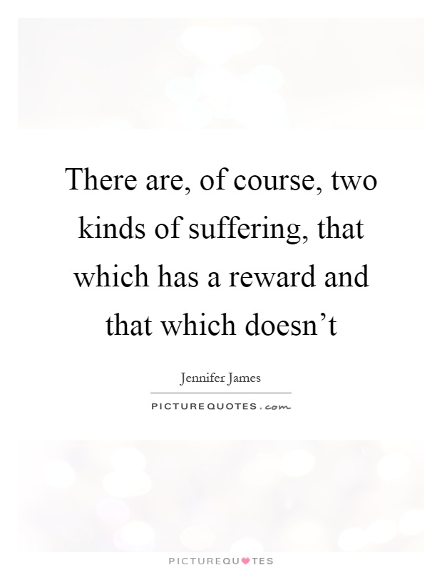 There are, of course, two kinds of suffering, that which has a reward and that which doesn't Picture Quote #1