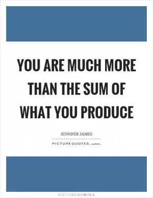 You are much more than the sum of what you produce Picture Quote #1