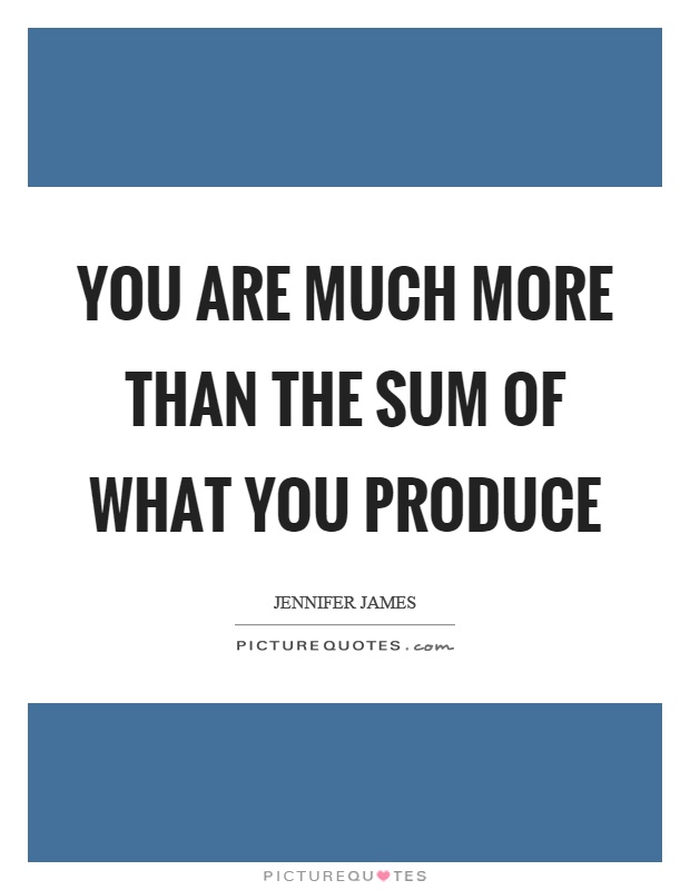 You are much more than the sum of what you produce Picture Quote #1