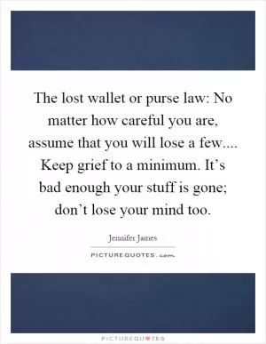 The lost wallet or purse law: No matter how careful you are, assume that you will lose a few.... Keep grief to a minimum. It’s bad enough your stuff is gone; don’t lose your mind too Picture Quote #1