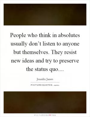 People who think in absolutes usually don’t listen to anyone but themselves. They resist new ideas and try to preserve the status quo Picture Quote #1