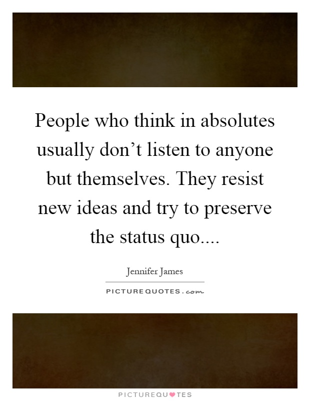 People who think in absolutes usually don't listen to anyone but themselves. They resist new ideas and try to preserve the status quo Picture Quote #1