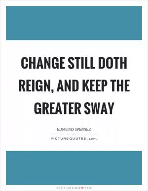 Change still doth reign, and keep the greater sway Picture Quote #1