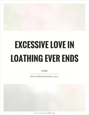 Excessive love in loathing ever ends Picture Quote #1