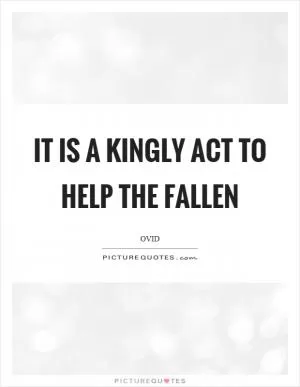 It is a kingly act to help the fallen Picture Quote #1