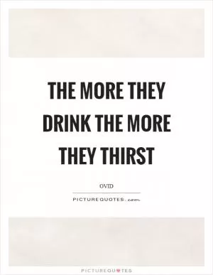 The more they drink the more they thirst Picture Quote #1