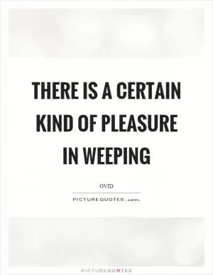 There is a certain kind of pleasure in weeping Picture Quote #1