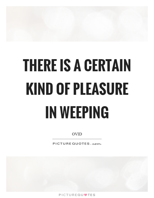 There is a certain kind of pleasure in weeping Picture Quote #1