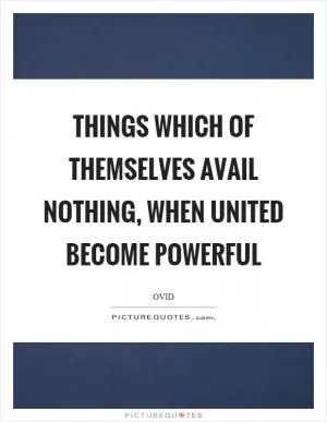 Things which of themselves avail nothing, when united become powerful Picture Quote #1
