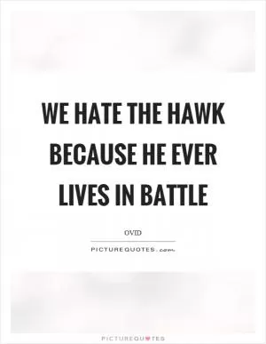 We hate the hawk because he ever lives in battle Picture Quote #1
