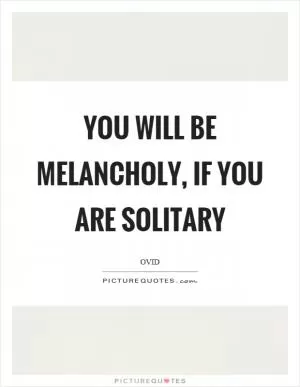 You will be melancholy, if you are solitary Picture Quote #1