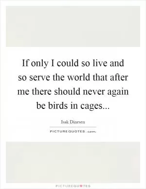 If only I could so live and so serve the world that after me there should never again be birds in cages Picture Quote #1